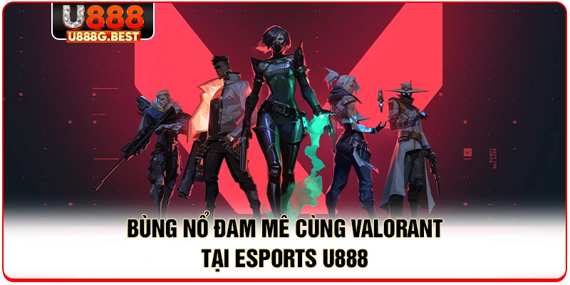 Bùng nổ đam mê cùng Valorant tại esports U888 